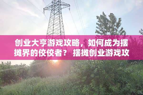 创业大亨游戏攻略，如何成为摆摊界的佼佼者？ 摆摊创业游戏攻略