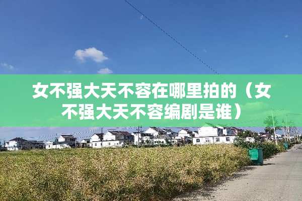 女不强大天不容在哪里拍的(女不强大天不容编剧是谁) 女不强大天不容在哪里拍的(女不强大天不容编剧是谁)