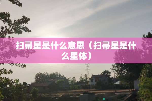 扫帚星是什么意思（扫帚星是什么星体）