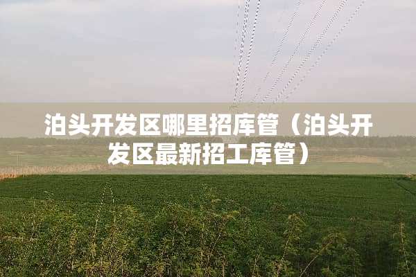 泊头开发区哪里招库管(泊头开发区最新招工库管) 泊头开发区哪里招库管(泊头开发区最新招工库管)