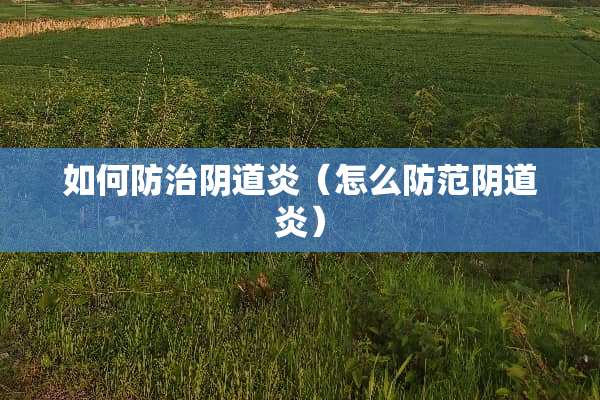 如何防治阴道炎（怎么防范阴道炎）