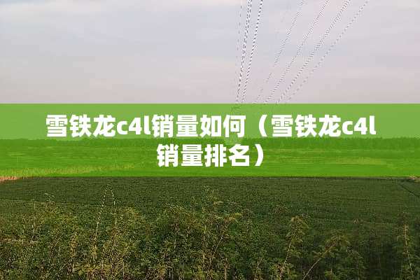 雪铁龙c4l销量如何（雪铁龙c4l销量排名）