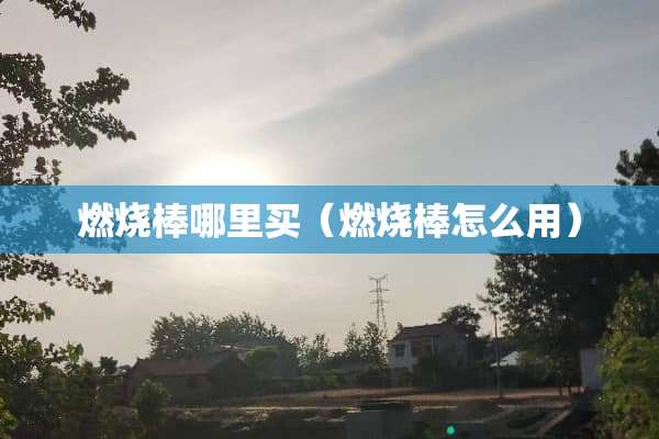 燃烧棒哪里买（燃烧棒怎么用）