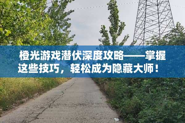橙光游戏潜伏深度攻略——掌握这些技巧，轻松成为隐藏大师！ 橙光游戏潜伏攻略