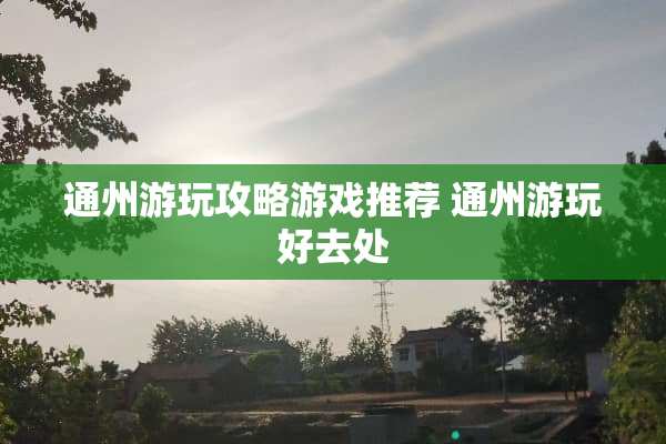 通州游玩攻略游戏推荐 通州游玩好去处