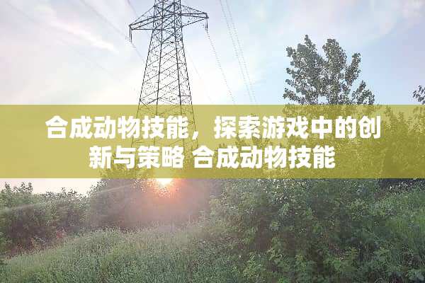 合成动物技能,探索游戏中的创新与策略 合成动物技能 合成动物技能,探索游戏中的创新与策略 合成动物技能