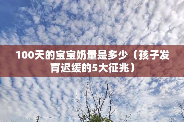 100天的宝宝奶量是多少（孩子发育迟缓的5大征兆）