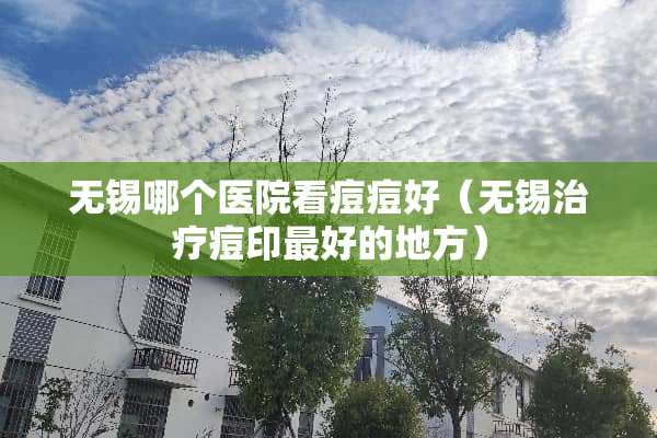 无锡哪个医院看痘痘好（无锡治疗痘印最好的地方）