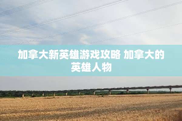 加拿大新英雄游戏攻略 加拿大的英雄人物