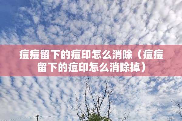 痘痘留下的痘印怎么消除（痘痘留下的痘印怎么消除掉）