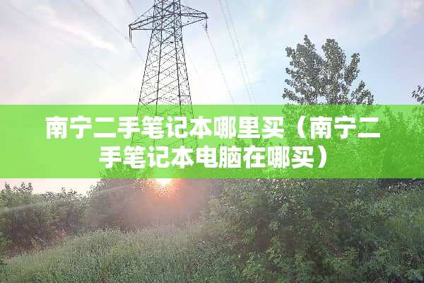 南宁二手笔记本哪里买（南宁二手笔记本电脑在哪买）