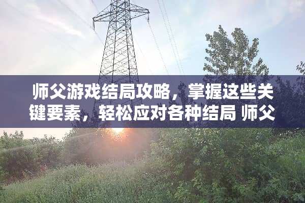 师父游戏结局攻略,掌握这些关键要素,轻松应对各种结局 师父游戏结局攻略 师父游戏结局攻略,掌握这些关键要素,轻松应对各种结局 师父游戏结局攻略