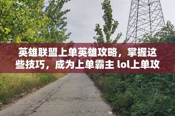 英雄联盟上单英雄攻略，掌握这些技巧，成为上单霸主 lol上单攻略