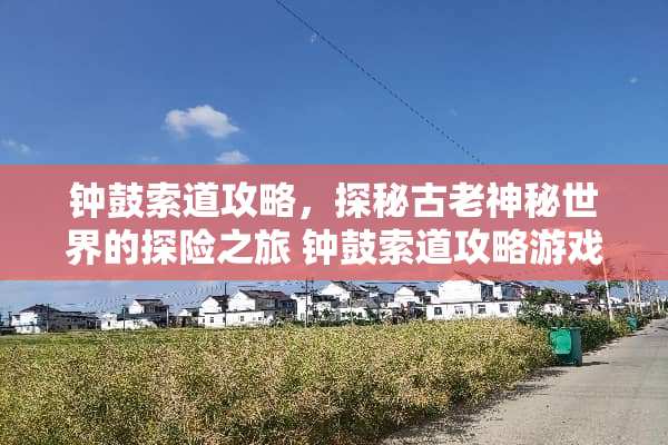 钟鼓索道攻略，探秘古老神秘世界的探险之旅 钟鼓索道攻略游戏