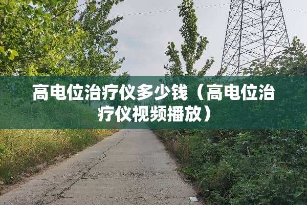 高电位治疗仪多少钱（高电位治疗仪视频播放）