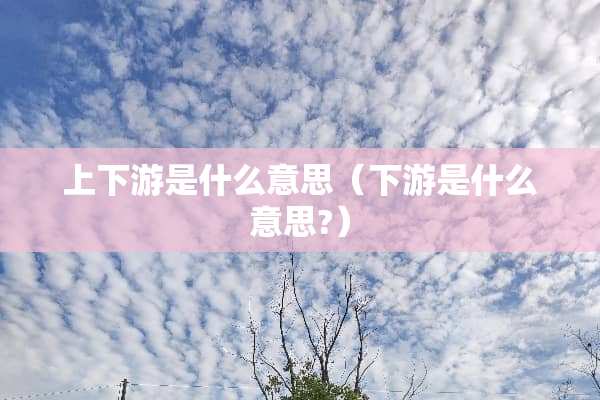上下游是什么意思(下游是什么意思?) 上下游是什么意思(下游是什么意思?)