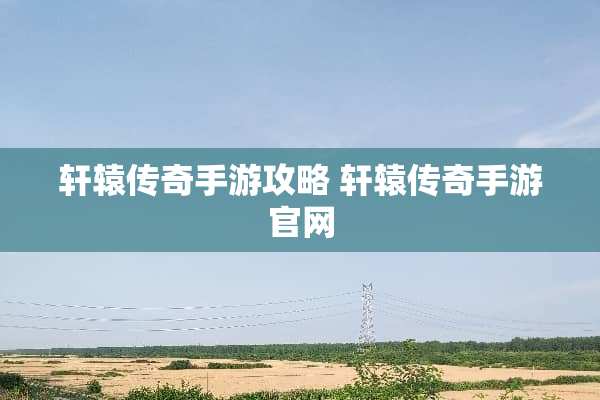 轩辕传奇手游攻略 轩辕传奇手游官网