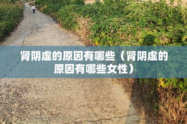 肾*虚的原因有哪些（肾*虚的原因有哪些女性）