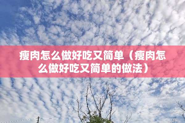 瘦肉怎么做好吃又简单（瘦肉怎么做好吃又简单的做法）