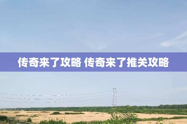 传奇来了攻略 传奇来了推关攻略 传奇来了攻略 传奇来了推关攻略