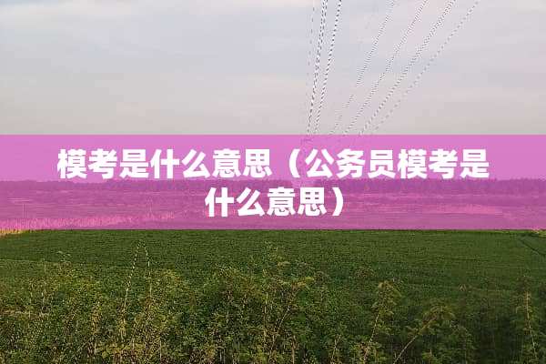 模考是什么意思(公务员模考是什么意思) 模考是什么意思(公务员模考是什么意思)