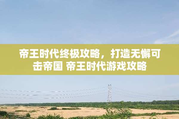 帝王时代终极攻略，打造无懈可击帝国 帝王时代游戏攻略