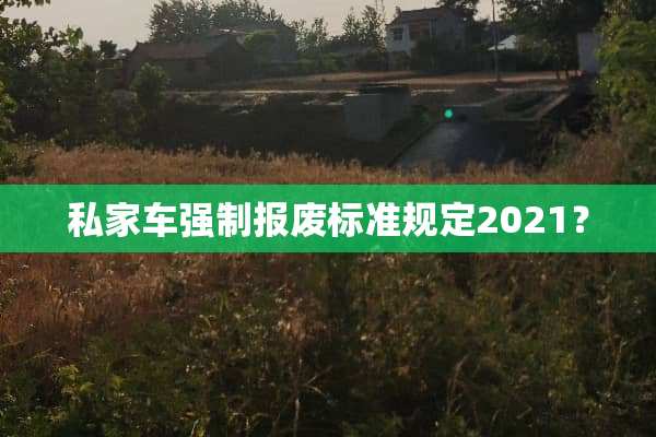 私家车强制报废标准规定2021？