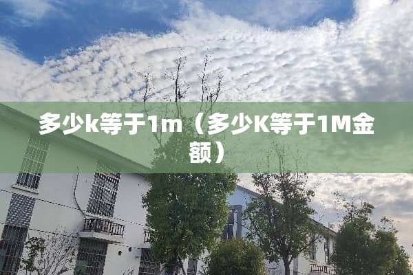 多少k等于1m(多少K等于1M金额) 多少k等于1m(多少K等于1M金额)
