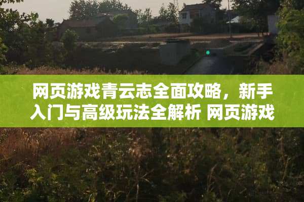 网页游戏青云志全面攻略,新手入门与高级玩法全解析 网页游戏青云志攻略 网页游戏青云志全面攻略,新手入门与高级玩法全解析 网页游戏青云志攻略