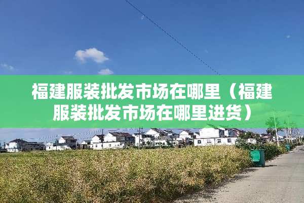 福建服装批发市场在哪里（福建服装批发市场在哪里进货）