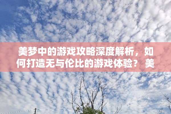 美梦中的游戏攻略深度解析，如何打造无与伦比的游戏体验？ 美梦中的游戏攻略