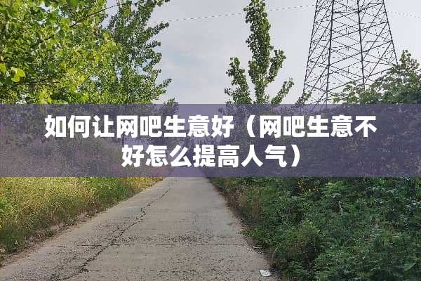 如何让网吧生意好（网吧生意不好怎么提高人气）