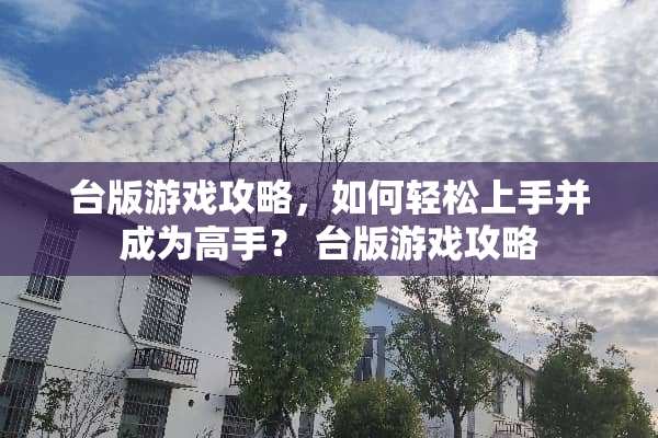 台版游戏攻略，如何轻松上手并成为高手？ 台版游戏攻略
