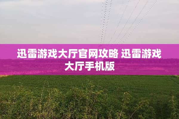 迅雷游戏大厅官网攻略 迅雷游戏大厅手机版