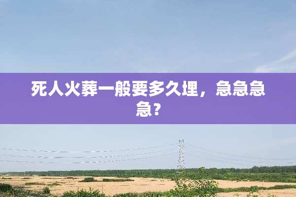 死人火葬一般要多久埋，急急急急？