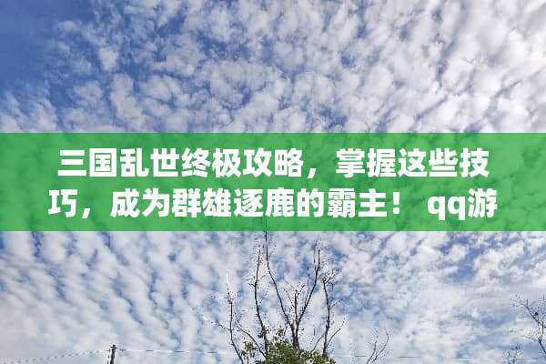 三国乱世终极攻略，掌握这些技巧，成为群雄逐鹿的霸主！ qq游戏三国乱世攻略