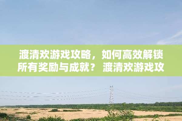 渡清欢游戏攻略，如何高效解锁所有奖励与成就？ 渡清欢游戏攻略