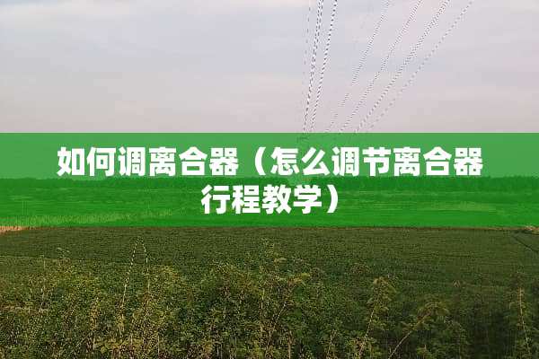如何调离合器（怎么调节离合器行程教学）