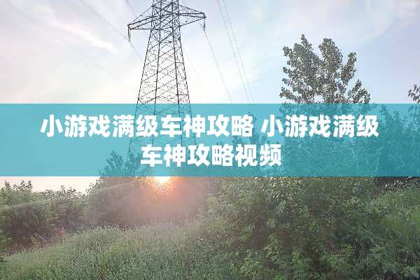 小游戏满级车神攻略 小游戏满级车神攻略视频