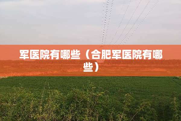军医院有哪些（合肥军医院有哪些）