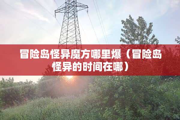 冒险岛怪异魔方哪里爆（冒险岛怪异的时间在哪）