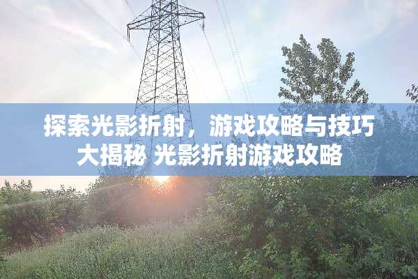 探索光影折射，游戏攻略与技巧大揭秘 光影折射游戏攻略