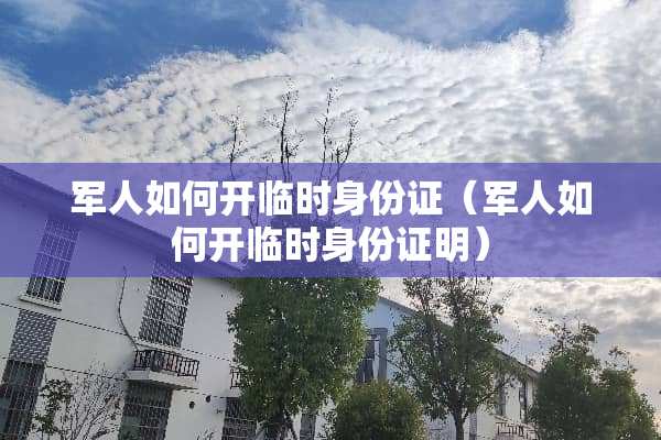 军人如何开临时身份证（军人如何开临时身份证明）