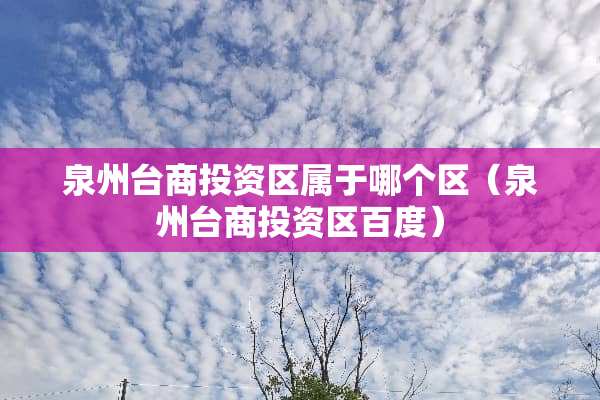 泉州台商投资区属于哪个区（泉州台商投资区百度）