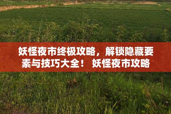 妖怪夜市终极攻略，解锁隐藏要素与技巧大全！ 妖怪夜市攻略