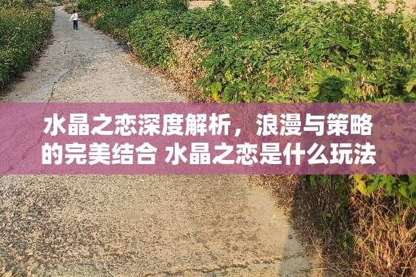 水晶之恋深度解析，浪漫与策略的完美结合 水晶之恋是什么玩法