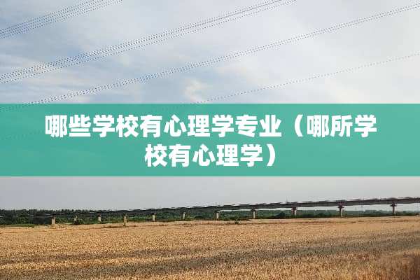 哪些学校有心理学专业（哪所学校有心理学）