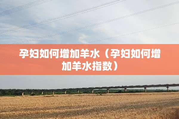 孕妇如何增加羊水（孕妇如何增加羊水指数）