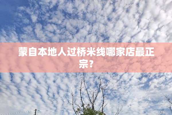 蒙自本地人过桥米线哪家店最正宗？