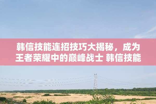 韩信技能连招技巧大揭秘，成为王者荣耀中的巅峰战士 韩信技能连招技巧